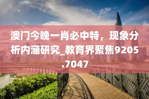 澳门今晚一肖必中特，现象分析内涵研究_教育界聚焦9205.7047