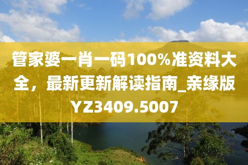 管家婆一肖一码100%准资料大全，最新更新解读指南_亲缘版YZ3409.5007
