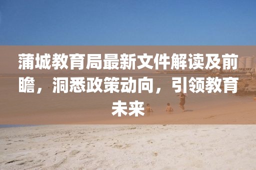 蒲城教育局最新文件解读及前瞻，洞悉政策动向，引领教育未来