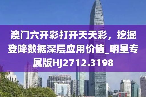 澳门六开彩打开天天彩，挖掘登降数据深层应用价值_明星专属版HJ2712.3198