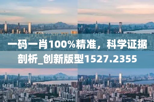 一码一肖100%精准，科学证据剖析_创新版型1527.2355