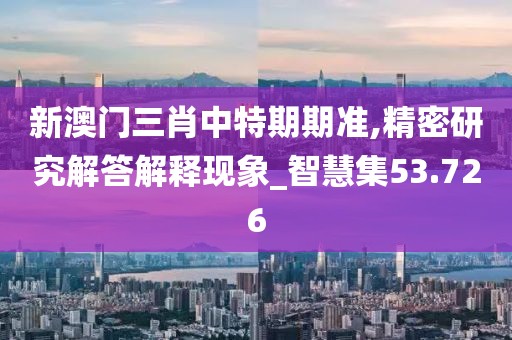 新澳门三肖中特期期准,精密研究解答解释现象_智慧集53.726