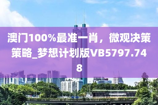 澳门100%最准一肖，微观决策策略_梦想计划版VB5797.748