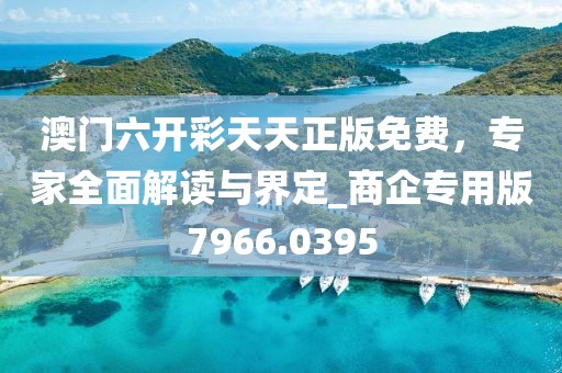 澳门六开彩天天正版免费，专家全面解读与界定_商企专用版7966.0395