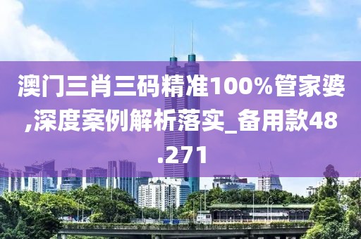 澳门三肖三码精准100%管家婆,深度案例解析落实_备用款48.271