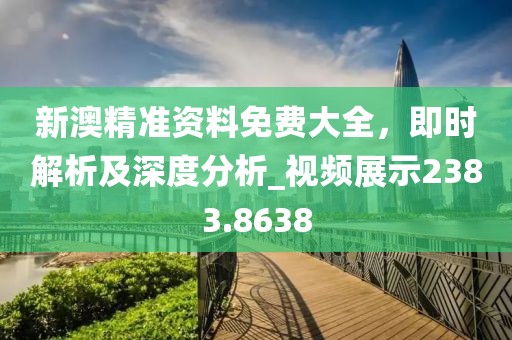 新澳精准资料免费大全，即时解析及深度分析_视频展示2383.8638