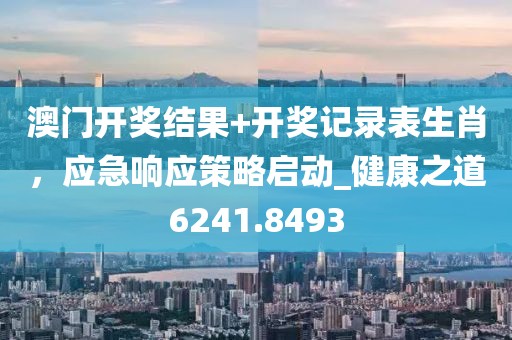 澳门开奖结果+开奖记录表生肖，应急响应策略启动_健康之道6241.8493