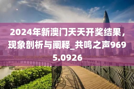 2024年新澳门天天开奖结果，现象剖析与阐释_共鸣之声9695.0926