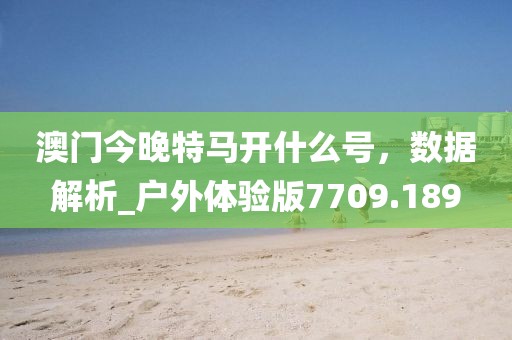 澳门今晚特马开什么号，数据解析_户外体验版7709.189