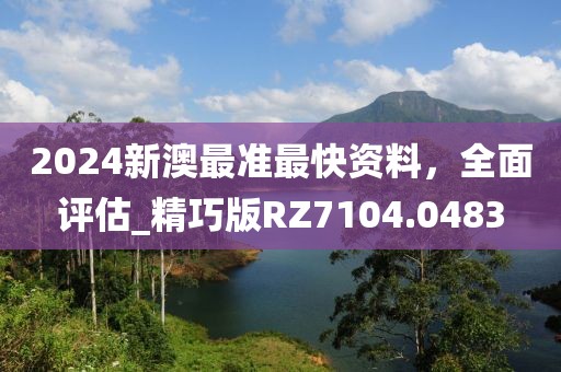 2024新澳最准最快资料，全面评估_精巧版RZ7104.0483