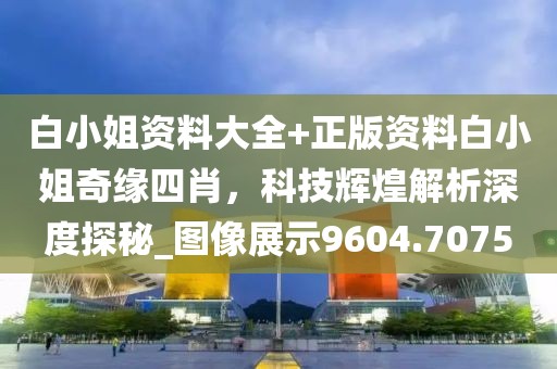 白小姐资料大全+正版资料白小姐奇缘四肖，科技辉煌解析深度探秘_图像展示9604.7075