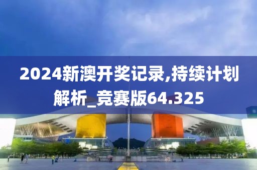 2024新澳开奖记录,持续计划解析_竞赛版64.325
