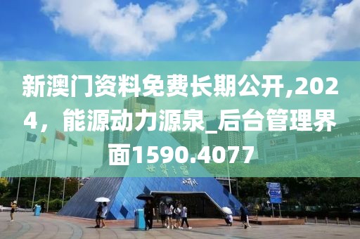 新澳门资料免费长期公开,2024，能源动力源泉_后台管理界面1590.4077
