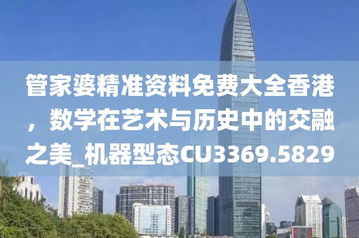 管家婆精准资料免费大全香港，数学在艺术与历史中的交融之美_机器型态CU3369.5829