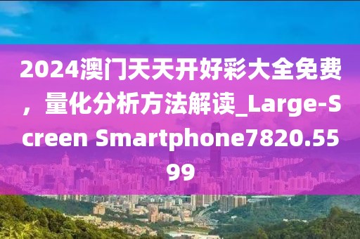 2024澳门天天开好彩大全免费，量化分析方法解读_Large-Screen Smartphone7820.5599