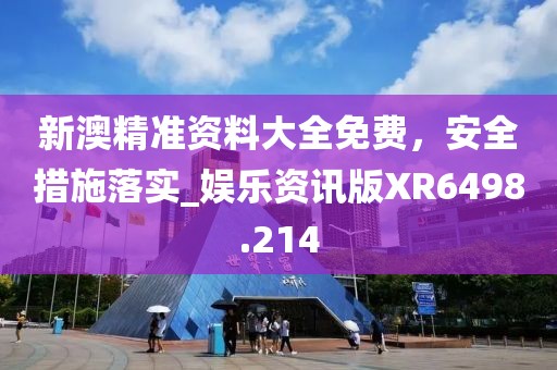 新澳精准资料大全免费，安全措施落实_娱乐资讯版XR6498.214