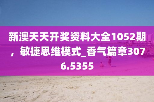 新澳天天开奖资料大全1052期，敏捷思维模式_香气篇章3076.5355