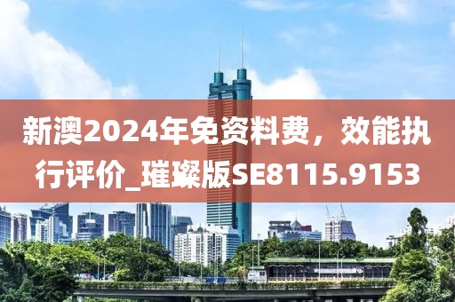 新澳2024年免资料费，效能执行评价_璀璨版SE8115.9153