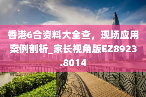 香港6合资料大全查，现场应用案例剖析_家长视角版EZ8923.8014