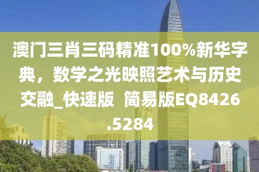 澳门三肖三码精准100%新华字典，数学之光映照艺术与历史交融_快速版  简易版EQ8426.5284