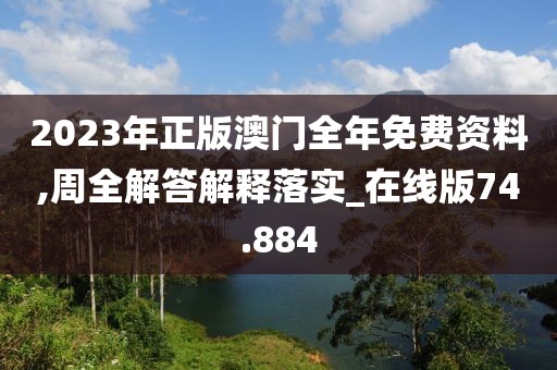 2023年正版澳门全年免费资料,周全解答解释落实_在线版74.884