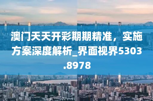 澳门天天开彩期期精准，实施方案深度解析_界面视界5303.8978