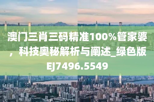 澳门三肖三码精准100%管家婆，科技奥秘解析与阐述_绿色版EJ7496.5549