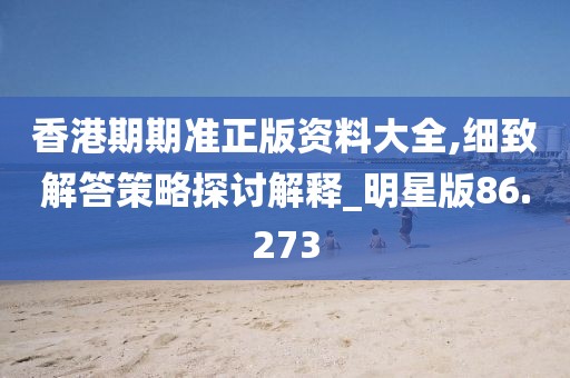 香港期期准正版资料大全,细致解答策略探讨解释_明星版86.273