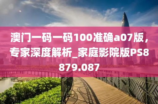 澳门一码一码100准确a07版，专家深度解析_家庭影院版PS8879.087