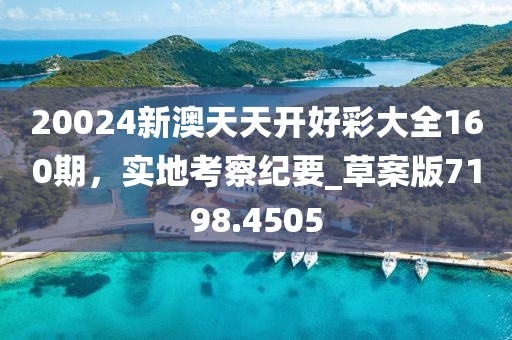 20024新澳天天开好彩大全160期，实地考察纪要_草案版7198.4505