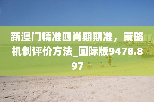 新澳门精准四肖期期准，策略机制评价方法_国际版9478.897