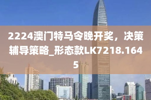 2224澳门特马令晚开奖，决策辅导策略_形态款LK7218.1645