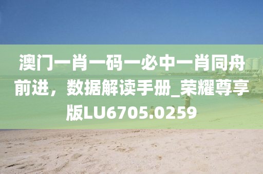 澳门一肖一码一必中一肖同舟前进，数据解读手册_荣耀尊享版LU6705.0259