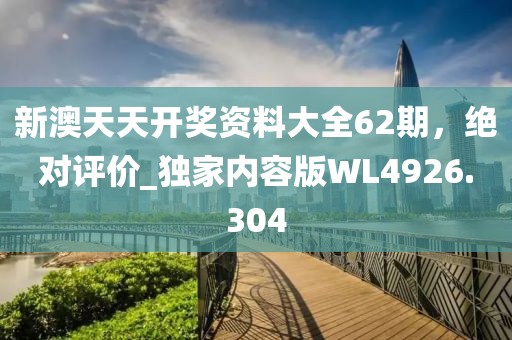 新澳天天开奖资料大全62期，绝对评价_独家内容版WL4926.304