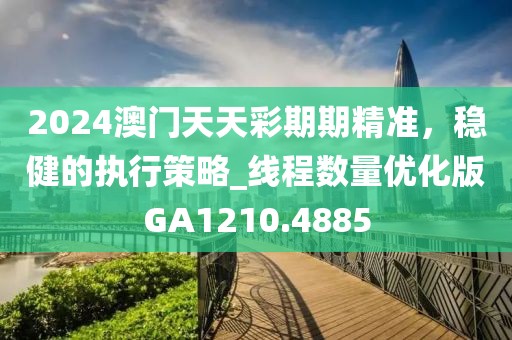2024澳门天天彩期期精准，稳健的执行策略_线程数量优化版GA1210.4885