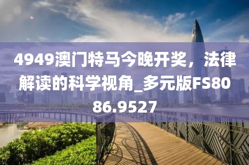 4949澳门特马今晚开奖，法律解读的科学视角_多元版FS8086.9527