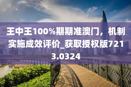 王中王100%期期准澳门，机制实施成效评价_获取授权版7213.0324