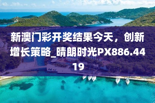 新澳门彩开奖结果今天，创新增长策略_晴朗时光PX886.4419