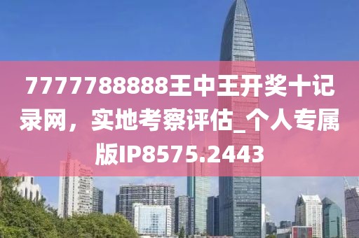 7777788888王中王开奖十记录网，实地考察评估_个人专属版IP8575.2443
