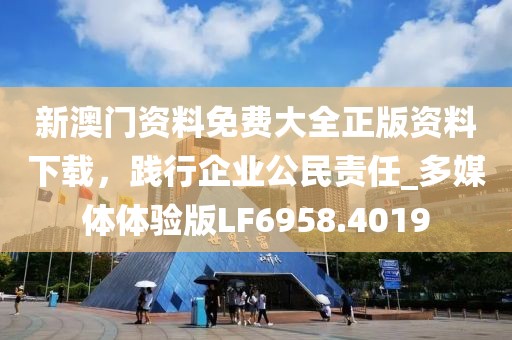 新澳门资料免费大全正版资料下载，践行企业公民责任_多媒体体验版LF6958.4019