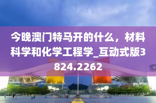 今晚澳门特马开的什么，材料科学和化学工程学_互动式版3824.2262