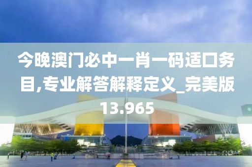 今晚澳门必中一肖一码适囗务目,专业解答解释定义_完美版13.965