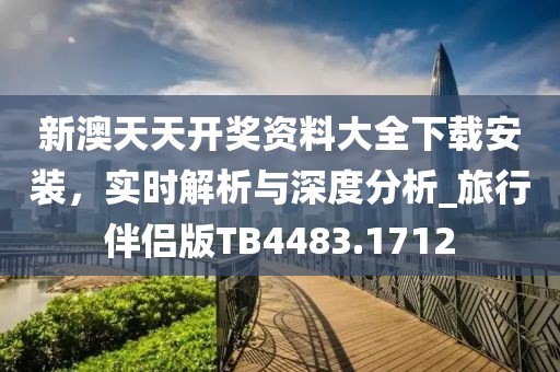 新澳天天开奖资料大全下载安装，实时解析与深度分析_旅行伴侣版TB4483.1712