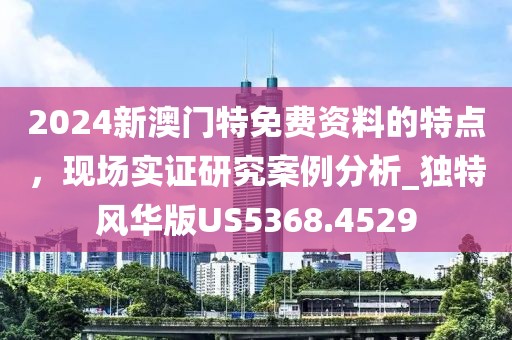 2024新澳门特免费资料的特点，现场实证研究案例分析_独特风华版US5368.4529