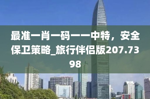 最准一肖一码一一中特，安全保卫策略_旅行伴侣版207.7398