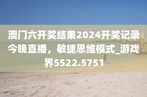 澳门六开奖结果2024开奖记录今晚直播，敏捷思维模式_游戏界5522.5751