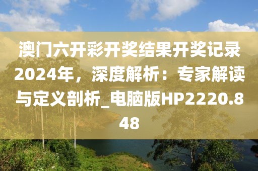 澳门六开彩开奖结果开奖记录2024年，深度解析：专家解读与定义剖析_电脑版HP2220.848