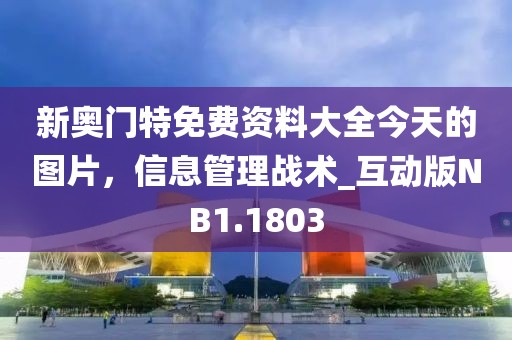 新奥门特免费资料大全今天的图片，信息管理战术_互动版NB1.1803