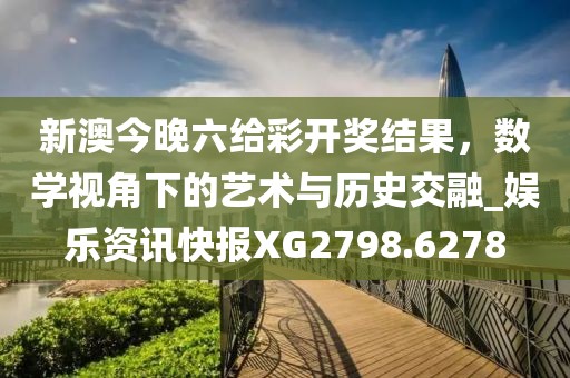 新澳今晚六给彩开奖结果，数学视角下的艺术与历史交融_娱乐资讯快报XG2798.6278