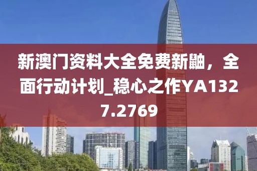 新澳门资料大全免费新鼬，全面行动计划_稳心之作YA1327.2769